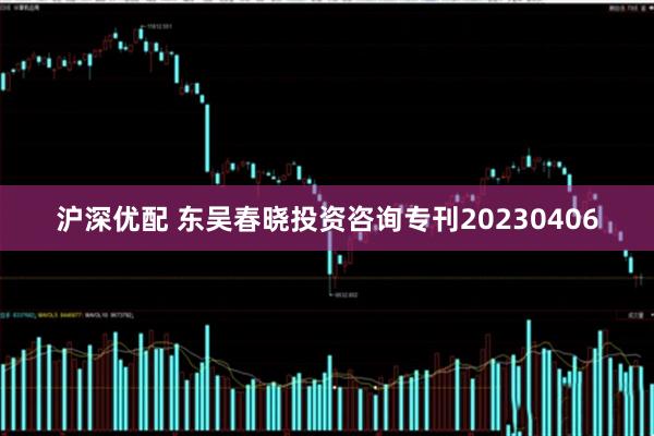 沪深优配 东吴春晓投资咨询专刊20230406