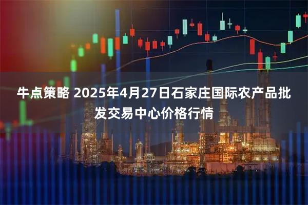 牛点策略 2025年4月27日石家庄国际农产品批发交易中心价格行情