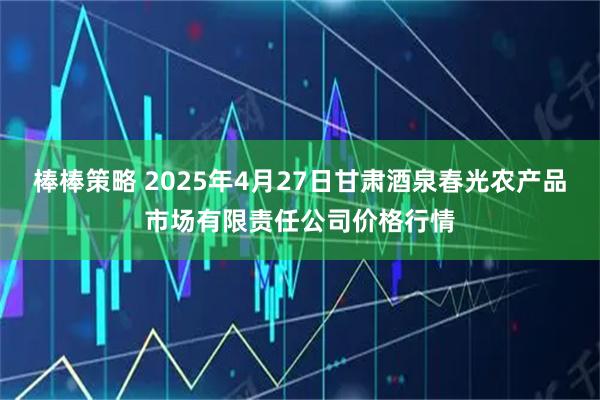 棒棒策略 2025年4月27日甘肃酒泉春光农产品市场有限责任公司价格行情