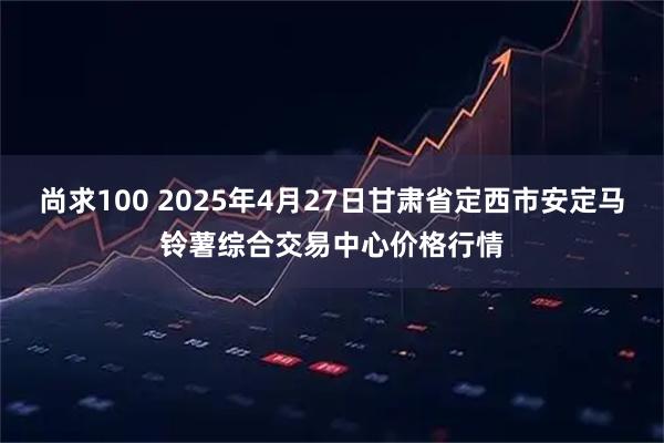 尚求100 2025年4月27日甘肃省定西市安定马铃薯综合交易中心价格行情
