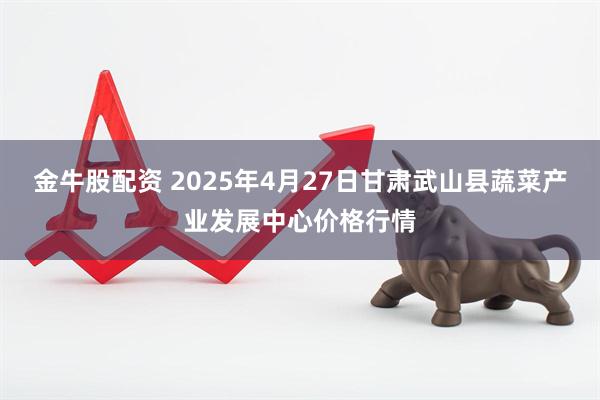 金牛股配资 2025年4月27日甘肃武山县蔬菜产业发展中心价格行情