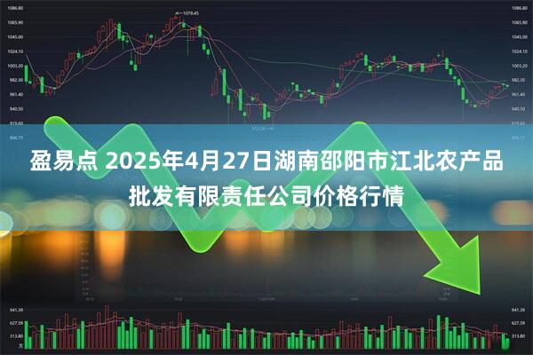 盈易点 2025年4月27日湖南邵阳市江北农产品批发有限责任公司价格行情