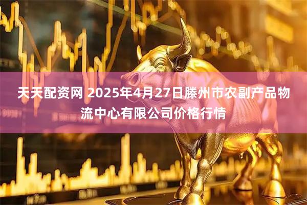 天天配资网 2025年4月27日滕州市农副产品物流中心有限公司价格行情