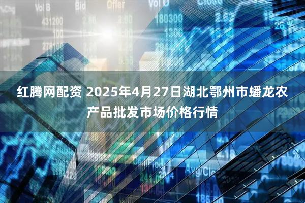 红腾网配资 2025年4月27日湖北鄂州市蟠龙农产品批发市场价格行情