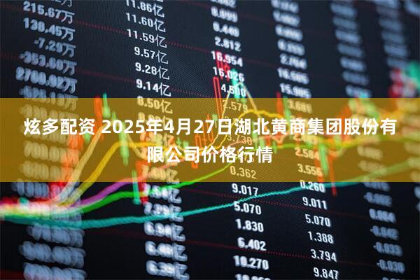 炫多配资 2025年4月27日湖北黄商集团股份有限公司价格行情