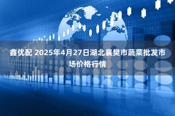 鑫优配 2025年4月27日湖北襄樊市蔬菜批发市场价格行情