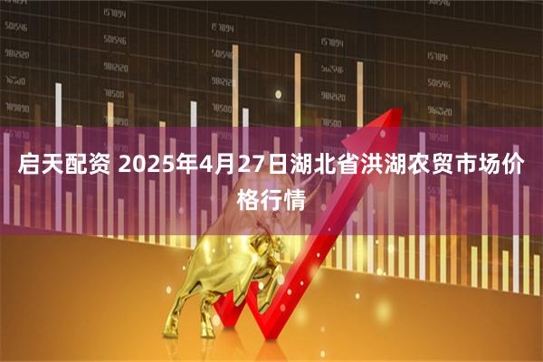 启天配资 2025年4月27日湖北省洪湖农贸市场价格行情