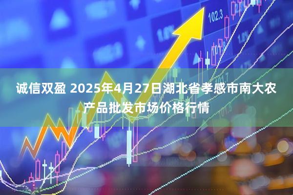 诚信双盈 2025年4月27日湖北省孝感市南大农产品批发市场价格行情