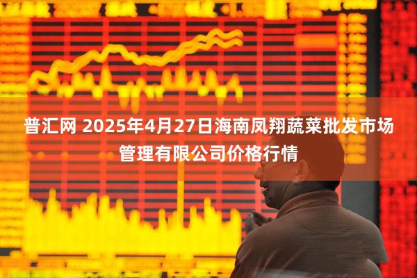 普汇网 2025年4月27日海南凤翔蔬菜批发市场管理有限公司价格行情