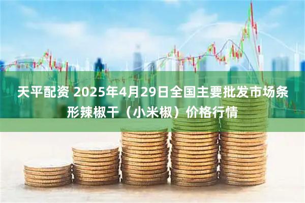 天平配资 2025年4月29日全国主要批发市场条形辣椒干（小米椒）价格行情