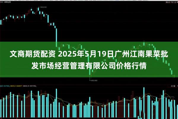 文商期货配资 2025年5月19日广州江南果菜批发市场经营管理有限公司价格行情