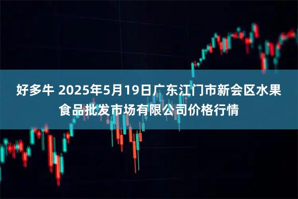 好多牛 2025年5月19日广东江门市新会区水果食品批发市场有限公司价格行情