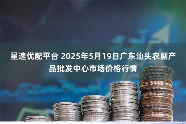 星速优配平台 2025年5月19日广东汕头农副产品批发中心市场价格行情