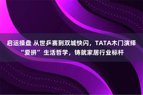 启运操盘 从世乒赛到双城快闪，TATA木门演绎“爱拼” 生活哲学，铸就家居行业标杆