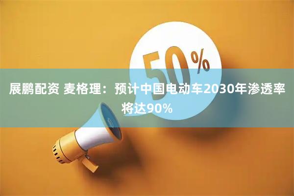 展鹏配资 麦格理：预计中国电动车2030年渗透率将达90%