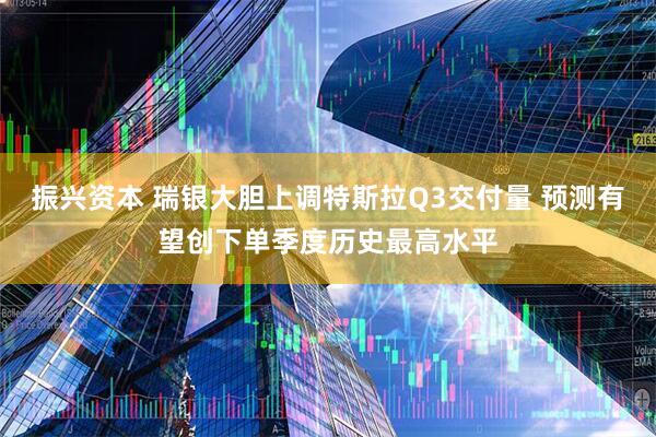振兴资本 瑞银大胆上调特斯拉Q3交付量 预测有望创下单季度历史最高水平