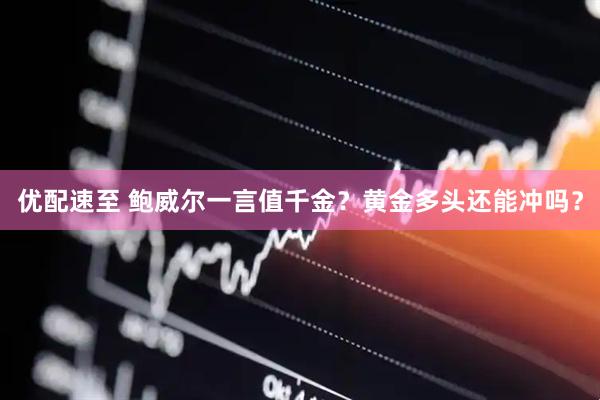 优配速至 鲍威尔一言值千金？黄金多头还能冲吗？