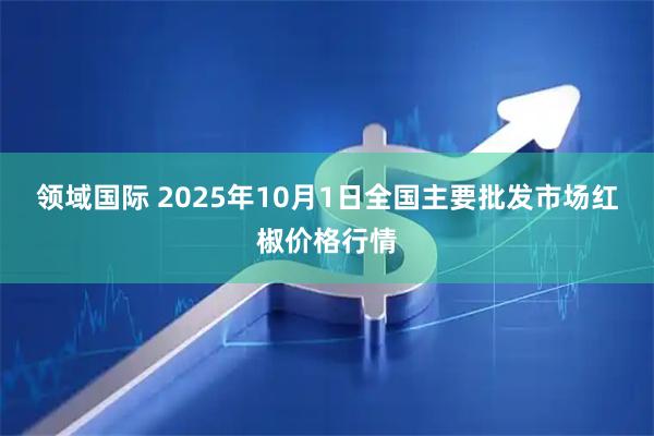 领域国际 2025年10月1日全国主要批发市场红椒价格行情