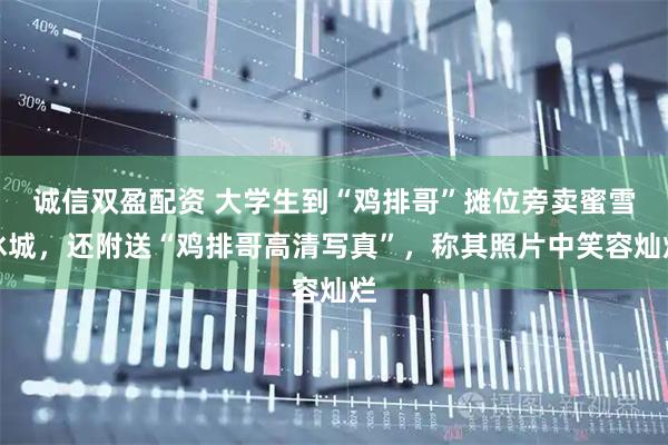 诚信双盈配资 大学生到“鸡排哥”摊位旁卖蜜雪冰城，还附送“鸡排哥高清写真”，称其照片中笑容灿烂