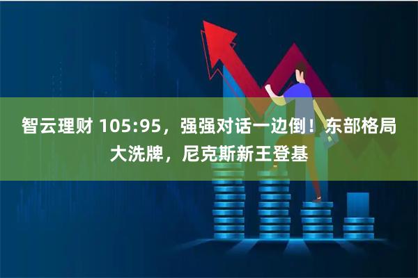 智云理财 105:95，强强对话一边倒！东部格局大洗牌，尼克斯新王登基