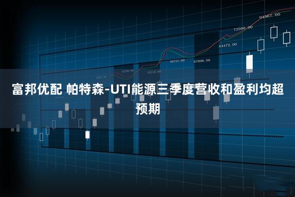 富邦优配 帕特森-UTI能源三季度营收和盈利均超预期
