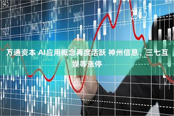 万通资本 AI应用概念再度活跃 神州信息、三七互娱等涨停