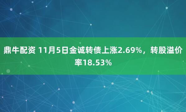 鼎牛配资 11月5日金诚转债上涨2.69%，转股溢价率18.53%
