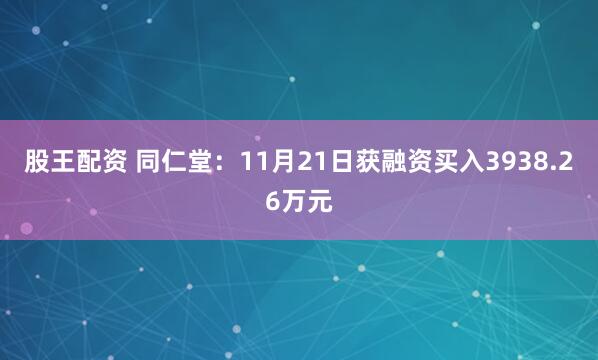 股王配资 同仁堂：11月21日获融资买入3938.26万元
