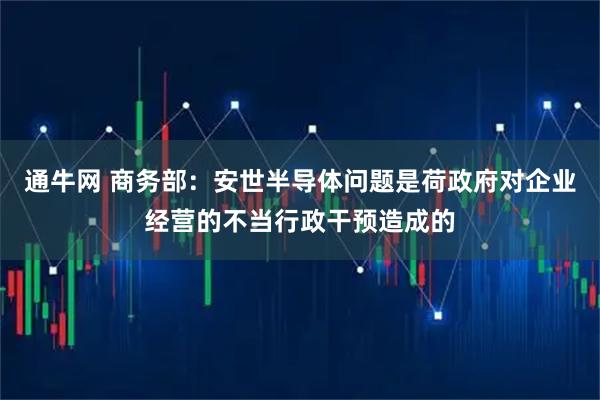 通牛网 商务部：安世半导体问题是荷政府对企业经营的不当行政干预造成的