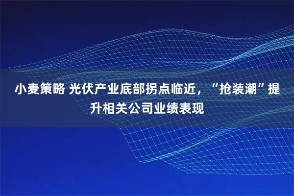 小麦策略 光伏产业底部拐点临近，“抢装潮”提升相关公司业绩表现