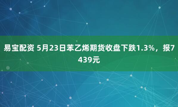 易宝配资 5月23日苯乙烯期货收盘下跌1.3%，报7439元