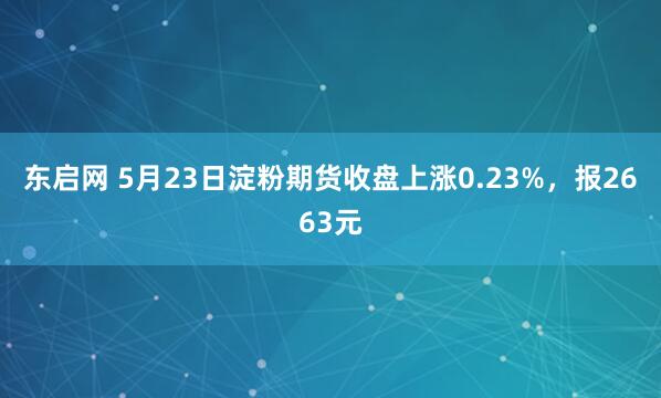 东启网 5月23日淀粉期货收盘上涨0.23%，报2663元