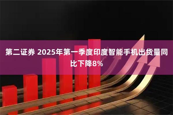 第二证券 2025年第一季度印度智能手机出货量同比下降8%