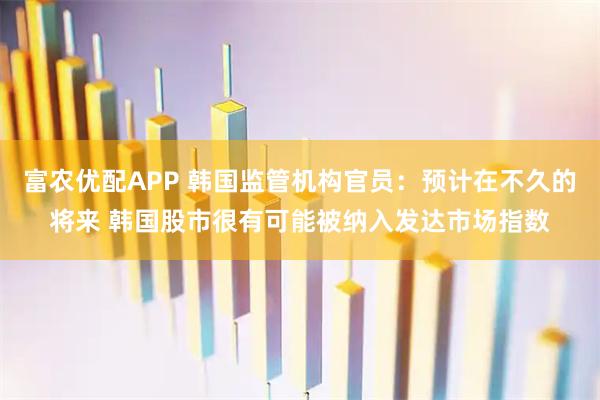 富农优配APP 韩国监管机构官员：预计在不久的将来 韩国股市很有可能被纳入发达市场指数