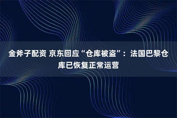 金斧子配资 京东回应“仓库被盗”：法国巴黎仓库已恢复正常运营