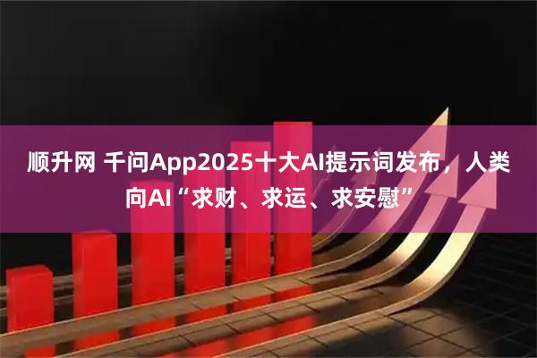 顺升网 千问App2025十大AI提示词发布，人类向AI“求财、求运、求安慰”