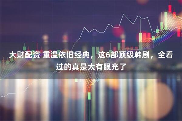 大财配资 重温依旧经典，这6部顶级韩剧，全看过的真是太有眼光了