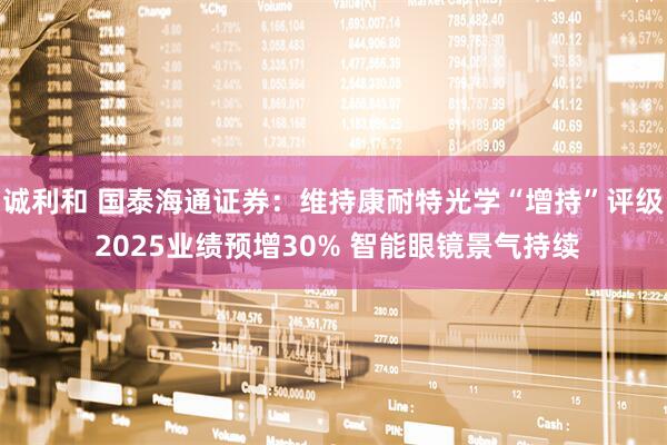 诚利和 国泰海通证券：维持康耐特光学“增持”评级 2025业绩预增30% 智能眼镜景气持续