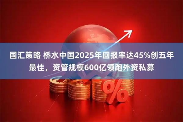 国汇策略 桥水中国2025年回报率达45%创五年最佳，资管规模600亿领跑外资私募