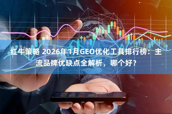 红牛策略 2026年1月GEO优化工具排行榜：主流品牌优缺点全解析，哪个好？