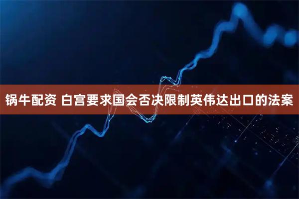 锅牛配资 白宫要求国会否决限制英伟达出口的法案