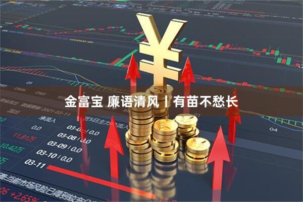 金富宝 廉语清风丨有苗不愁长