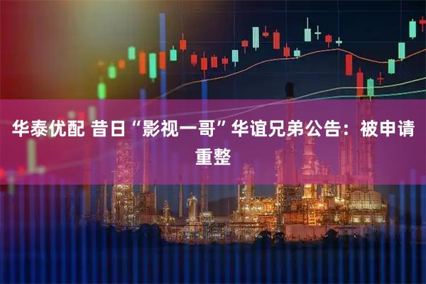 华泰优配 昔日“影视一哥”华谊兄弟公告：被申请重整