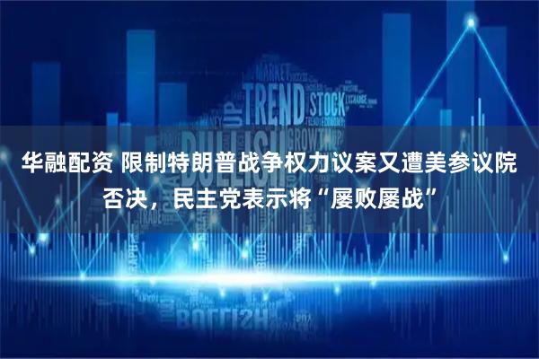 华融配资 限制特朗普战争权力议案又遭美参议院否决，民主党表示将“屡败屡战”