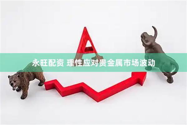 永旺配资 理性应对贵金属市场波动